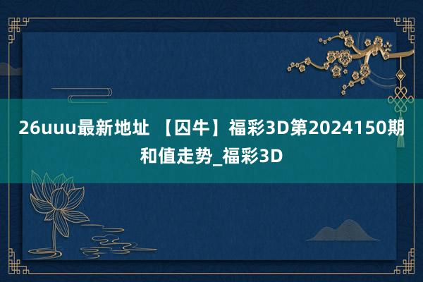 26uuu最新地址 【囚牛】福彩3D第2024150期和值走势_福彩3D