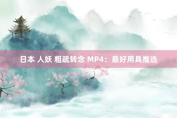 日本 人妖 粗疏转念 MP4：最好用具推选