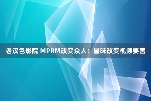 老汉色影院 MPRM改变众人：冒昧改变视频要害