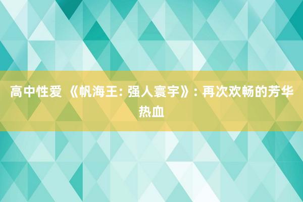 高中性爱 《帆海王: 强人寰宇》: 再次欢畅的芳华热血