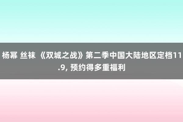 杨幂 丝袜 《双城之战》第二季中国大陆地区定档11.9， 预约得多重福利