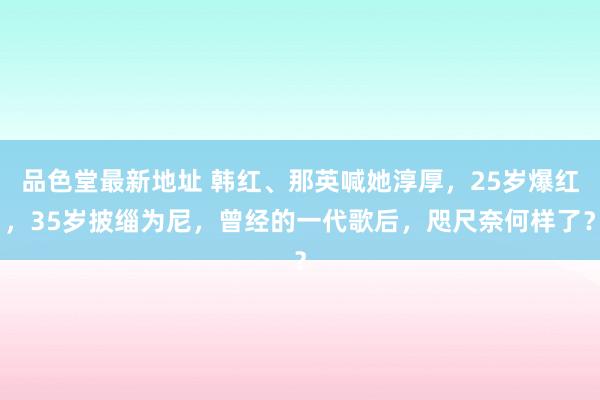 品色堂最新地址 韩红、那英喊她淳厚，25岁爆红，35岁披缁为尼，曾经的一代歌后，咫尺奈何样了？