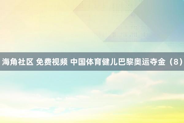 海角社区 免费视频 中国体育健儿巴黎奥运夺金（8）