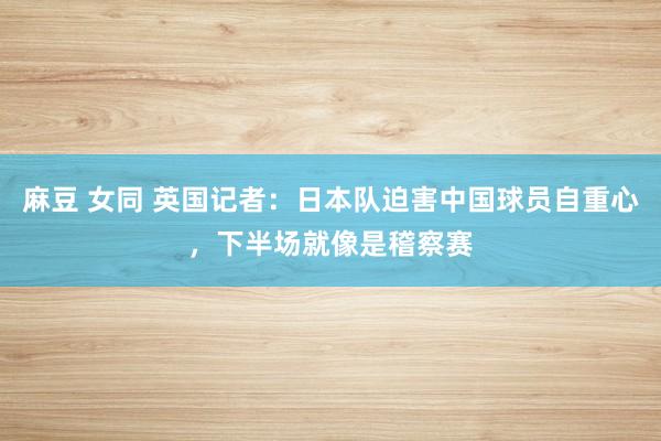 麻豆 女同 英国记者：日本队迫害中国球员自重心，下半场就像是稽察赛