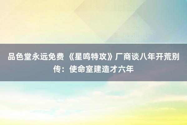 品色堂永远免费 《星鸣特攻》厂商谈八年开荒别传：使命室建造才六年