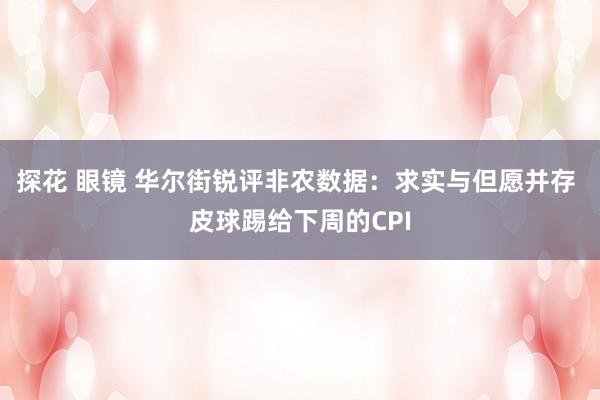 探花 眼镜 华尔街锐评非农数据：求实与但愿并存 皮球踢给下周的CPI