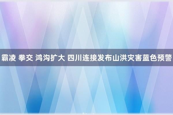 霸凌 拳交 鸿沟扩大 四川连接发布山洪灾害蓝色预警