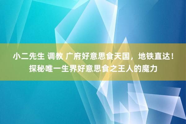 小二先生 调教 广府好意思食天国，地铁直达！探秘唯一生界好意思食之王人的魔力