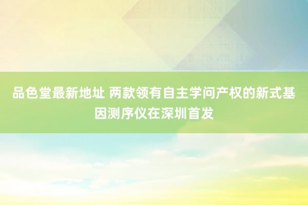 品色堂最新地址 两款领有自主学问产权的新式基因测序仪在深圳首发