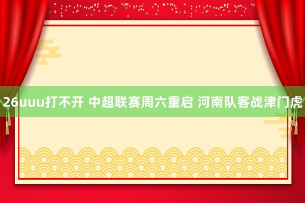 26uuu打不开 中超联赛周六重启 河南队客战津门虎