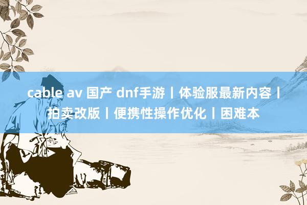 cable av 国产 dnf手游丨体验服最新内容丨拍卖改版丨便携性操作优化丨困难本