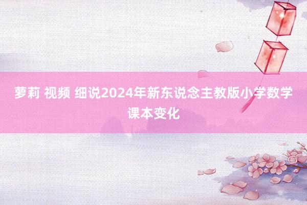 萝莉 视频 细说2024年新东说念主教版小学数学课本变化