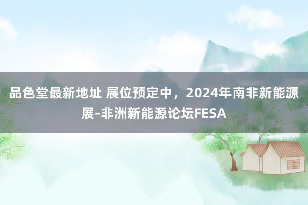 品色堂最新地址 展位预定中，2024年南非新能源展-非洲新能源论坛FESA