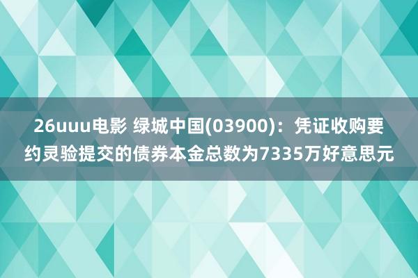 26uuu电影 绿城中国(03900)：凭证收购要约灵验提交的债券本金总数为7335万好意思元