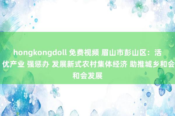 hongkongdoll 免费视频 眉山市彭山区：活身分 优产业 强惩办 发展新式农村集体经济 助推城乡和会发展