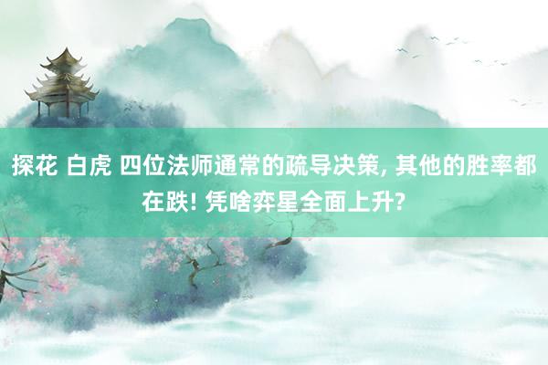 探花 白虎 四位法师通常的疏导决策， 其他的胜率都在跌! 凭啥弈星全面上升?