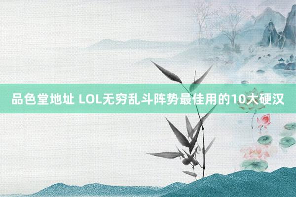 品色堂地址 LOL无穷乱斗阵势最佳用的10大硬汉