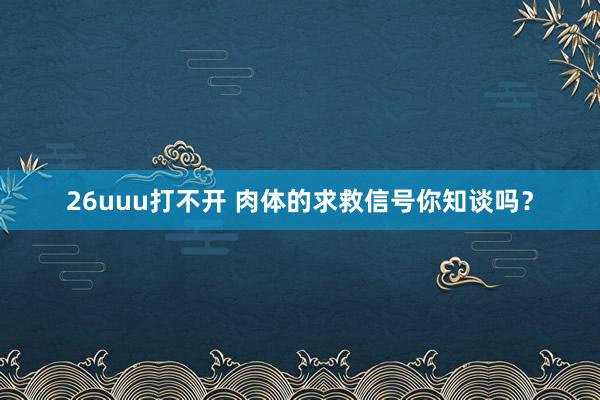 26uuu打不开 肉体的求救信号你知谈吗？