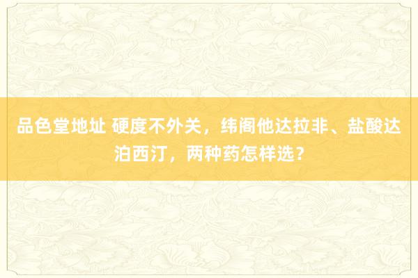 品色堂地址 硬度不外关，纬阁他达拉非、盐酸达泊西汀，两种药怎样选？