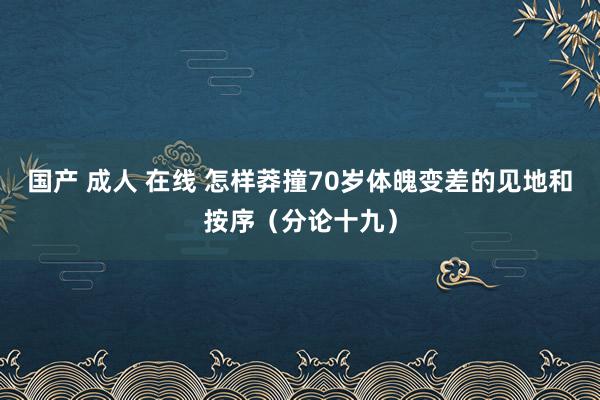 国产 成人 在线 怎样莽撞70岁体魄变差的见地和按序（分论十九）