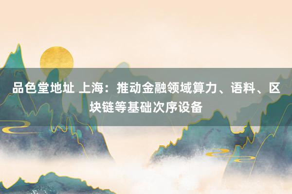 品色堂地址 上海：推动金融领域算力、语料、区块链等基础次序设备