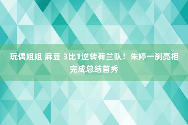 玩偶姐姐 麻豆 3比1逆转荷兰队！朱婷一刹亮相完成总结首秀