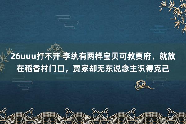 26uuu打不开 李纨有两样宝贝可救贾府，就放在稻香村门口，贾家却无东说念主识得克己