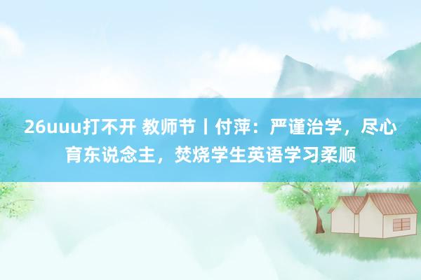 26uuu打不开 教师节丨付萍：严谨治学，尽心育东说念主，焚烧学生英语学习柔顺