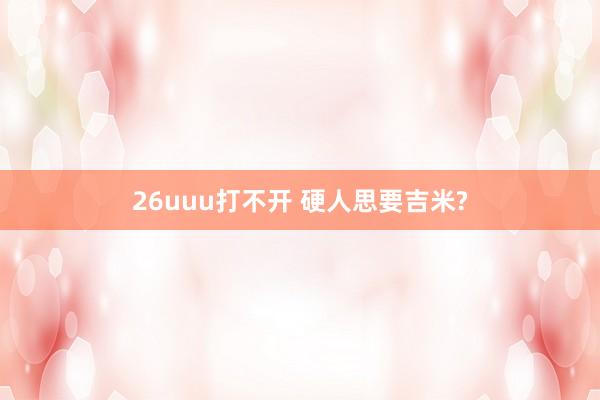 26uuu打不开 硬人思要吉米?