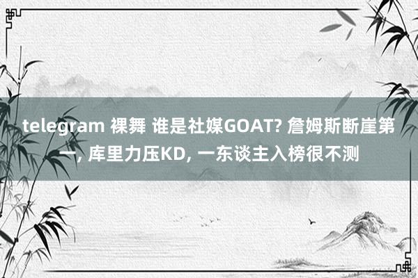 telegram 裸舞 谁是社媒GOAT? 詹姆斯断崖第一， 库里力压KD， 一东谈主入榜很不测