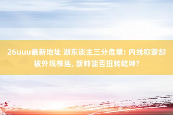 26uuu最新地址 湖东谈主三分危境: 内线称霸却被外线株连， 新帅能否扭转乾坤?