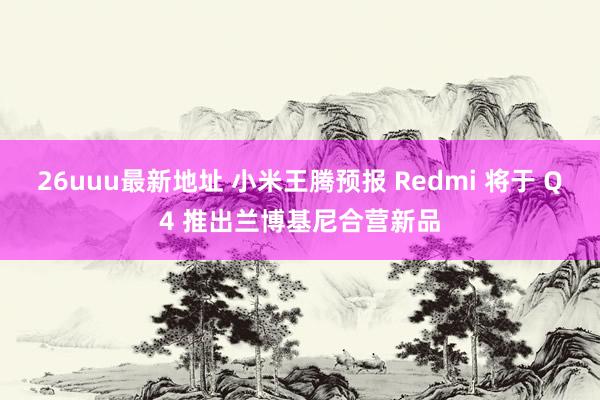 26uuu最新地址 小米王腾预报 Redmi 将于 Q4 推出兰博基尼合营新品