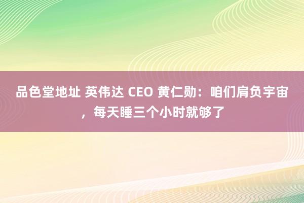 品色堂地址 英伟达 CEO 黄仁勋：咱们肩负宇宙，每天睡三个小时就够了