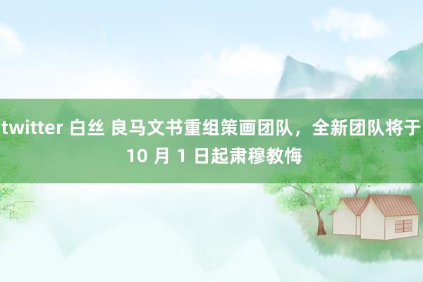 twitter 白丝 良马文书重组策画团队，全新团队将于 10 月 1 日起肃穆教悔