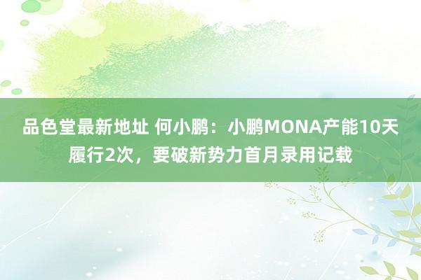 品色堂最新地址 何小鹏：小鹏MONA产能10天履行2次，要破新势力首月录用记载