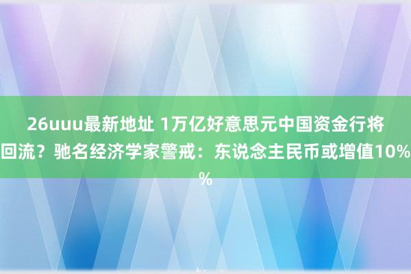 26uuu最新地址 1万亿好意思元中国资金行将回流？驰名经济学家警戒：东说念主民币或增值10%