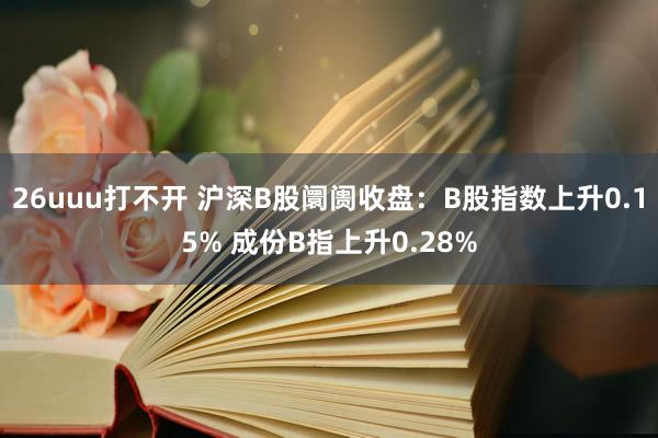 26uuu打不开 沪深B股阛阓收盘：B股指数上升0.15% 成份B指上升0.28%