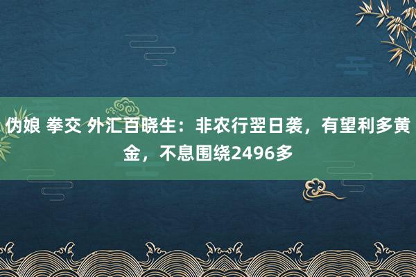 伪娘 拳交 外汇百晓生：非农行翌日袭，有望利多黄金，不息围绕2496多