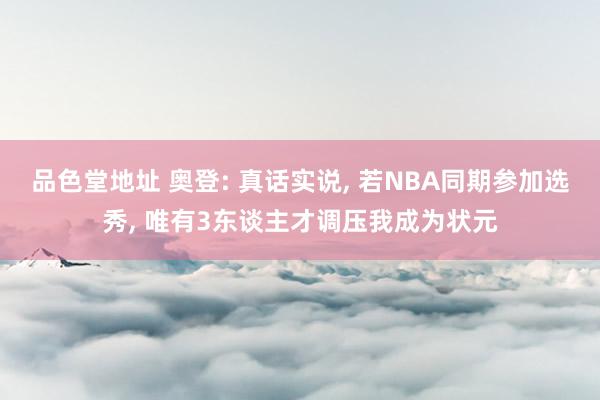 品色堂地址 奥登: 真话实说， 若NBA同期参加选秀， 唯有3东谈主才调压我成为状元