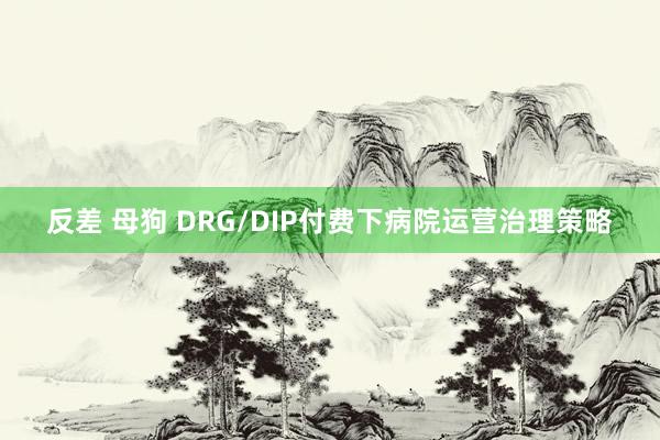 反差 母狗 DRG/DIP付费下病院运营治理策略