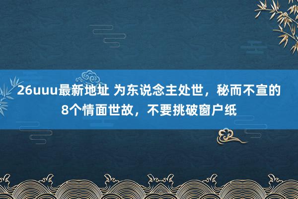 26uuu最新地址 为东说念主处世，秘而不宣的8个情面世故，不要挑破窗户纸