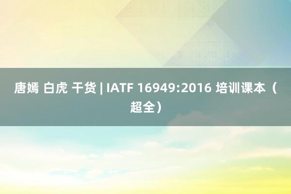 唐嫣 白虎 干货 | IATF 16949:2016 培训课本（超全）