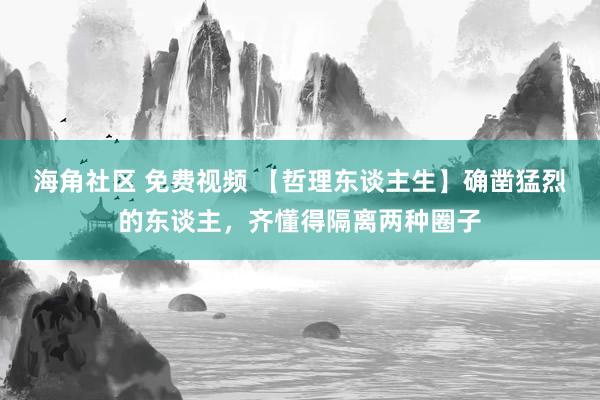 海角社区 免费视频 【哲理东谈主生】确凿猛烈的东谈主，齐懂得隔离两种圈子