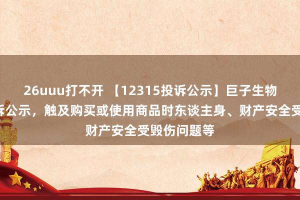 26uuu打不开 【12315投诉公示】巨子生物新增3件投诉公示，触及购买或使用商品时东谈主身、财产安全受毁伤问题等