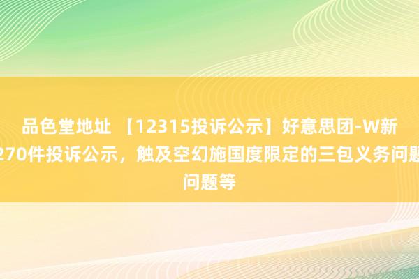 品色堂地址 【12315投诉公示】好意思团-W新增270件投诉公示，触及空幻施国度限定的三包义务问题等