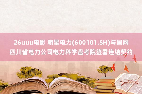 26uuu电影 明星电力(600101.SH)与国网四川省电力公司电力科学盘考院签署连结契约