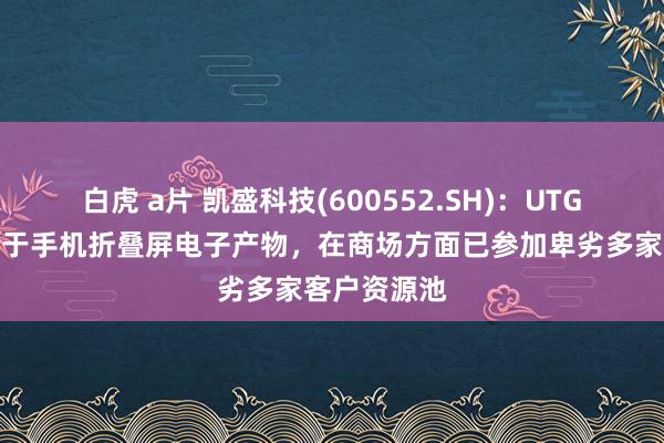 白虎 a片 凯盛科技(600552.SH)：UTG产物可欺诈于手机折叠屏电子产物，在商场方面已参加卑劣多家客户资源池