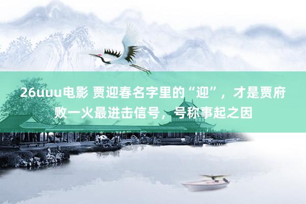 26uuu电影 贾迎春名字里的“迎”，才是贾府败一火最进击信号，号称事起之因