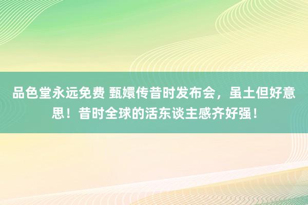 品色堂永远免费 甄嬛传昔时发布会，虽土但好意思！昔时全球的活东谈主感齐好强！