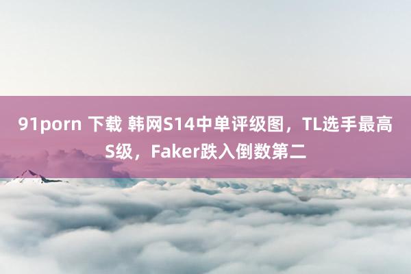 91porn 下载 韩网S14中单评级图，TL选手最高S级，Faker跌入倒数第二